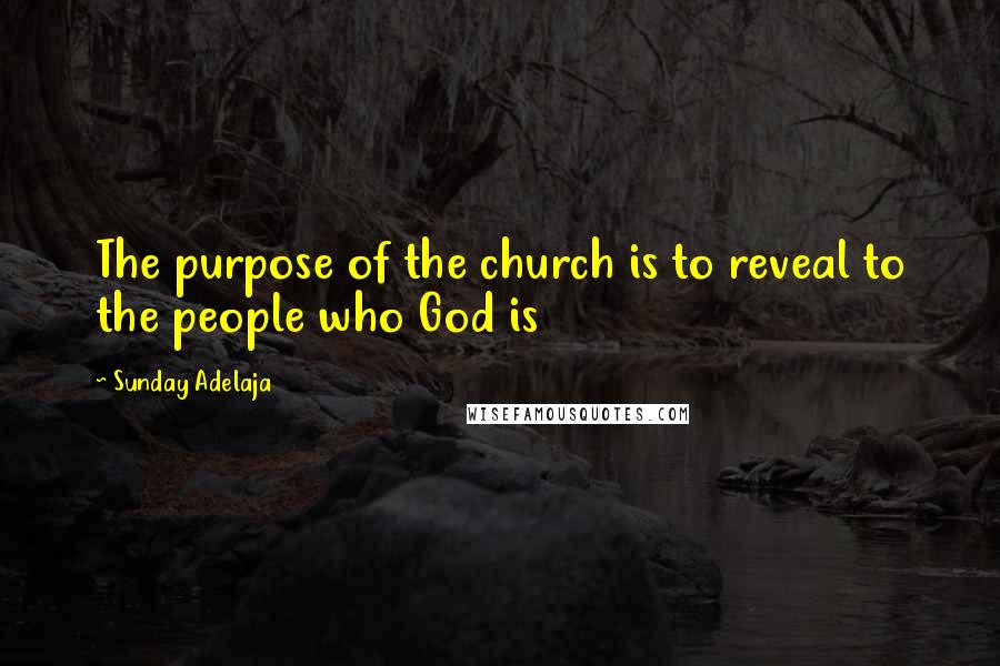 Sunday Adelaja Quotes: The purpose of the church is to reveal to the people who God is