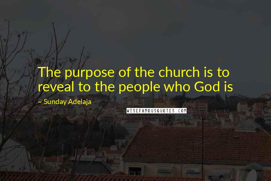 Sunday Adelaja Quotes: The purpose of the church is to reveal to the people who God is