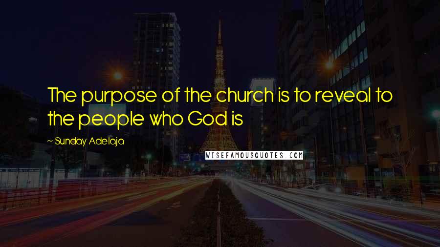 Sunday Adelaja Quotes: The purpose of the church is to reveal to the people who God is