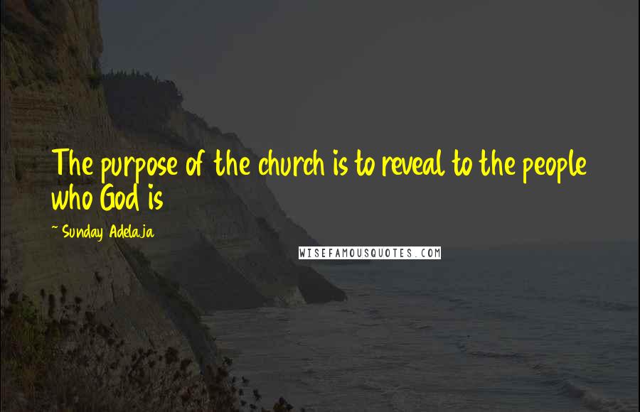 Sunday Adelaja Quotes: The purpose of the church is to reveal to the people who God is