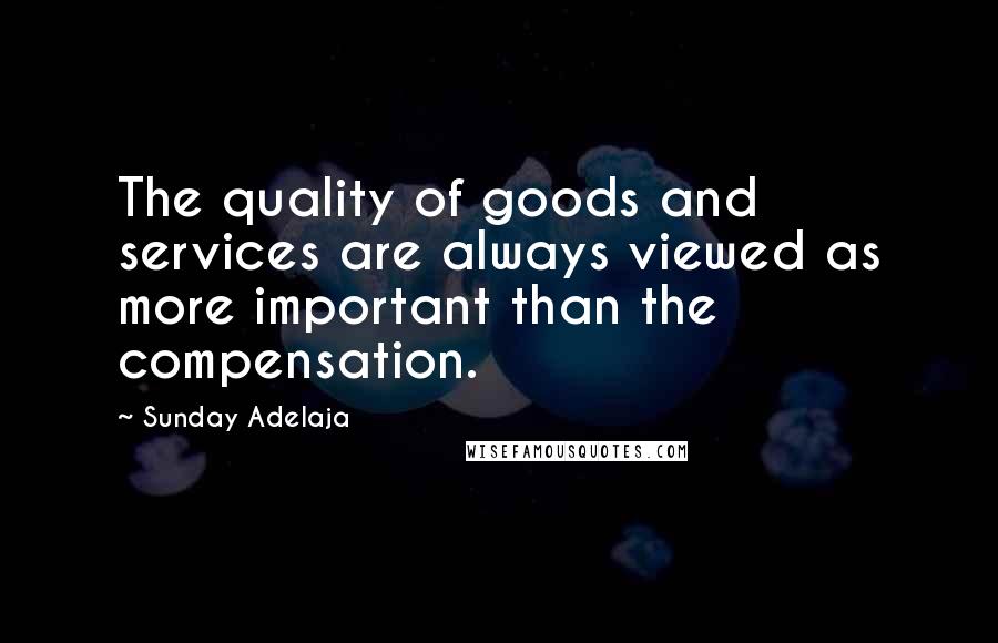 Sunday Adelaja Quotes: The quality of goods and services are always viewed as more important than the compensation.