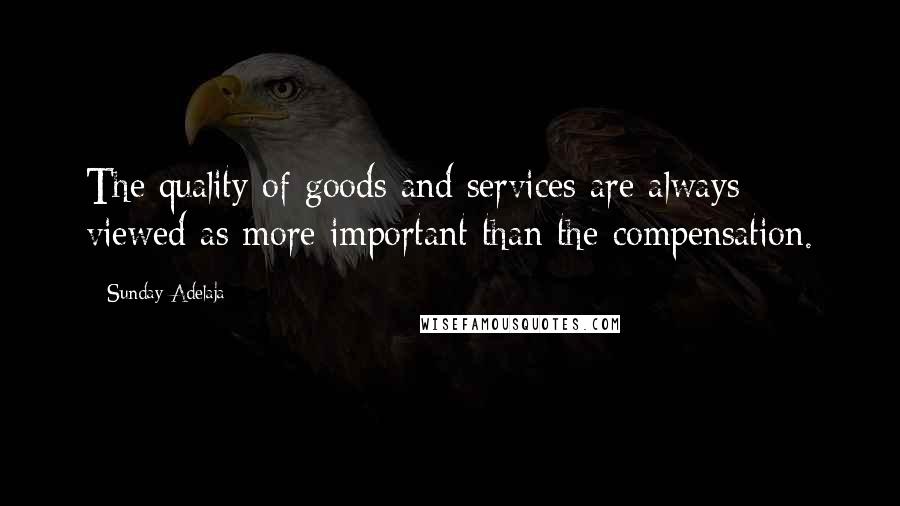 Sunday Adelaja Quotes: The quality of goods and services are always viewed as more important than the compensation.