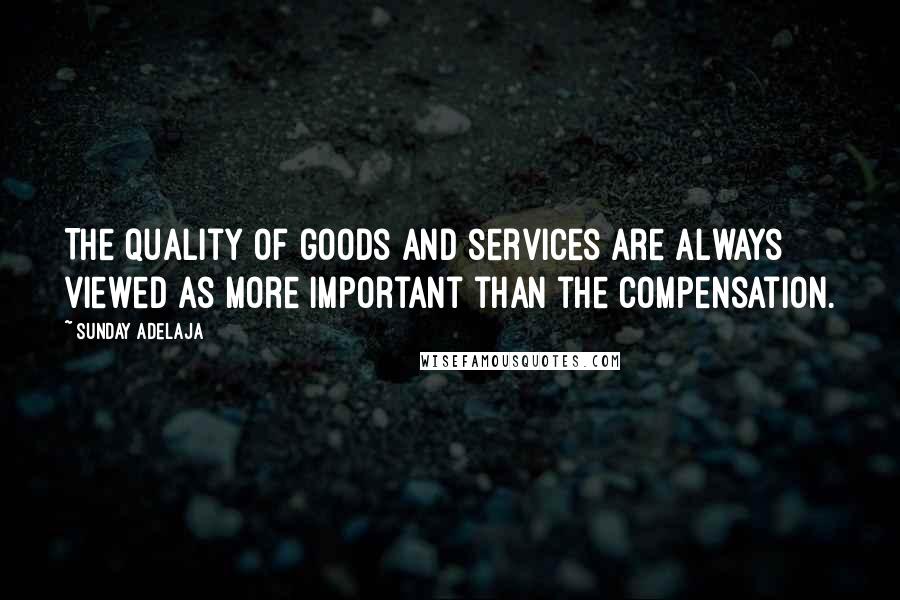 Sunday Adelaja Quotes: The quality of goods and services are always viewed as more important than the compensation.
