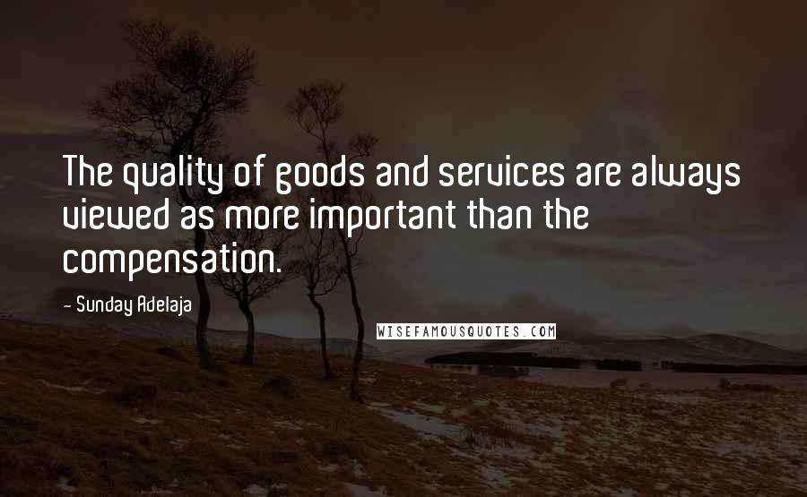 Sunday Adelaja Quotes: The quality of goods and services are always viewed as more important than the compensation.