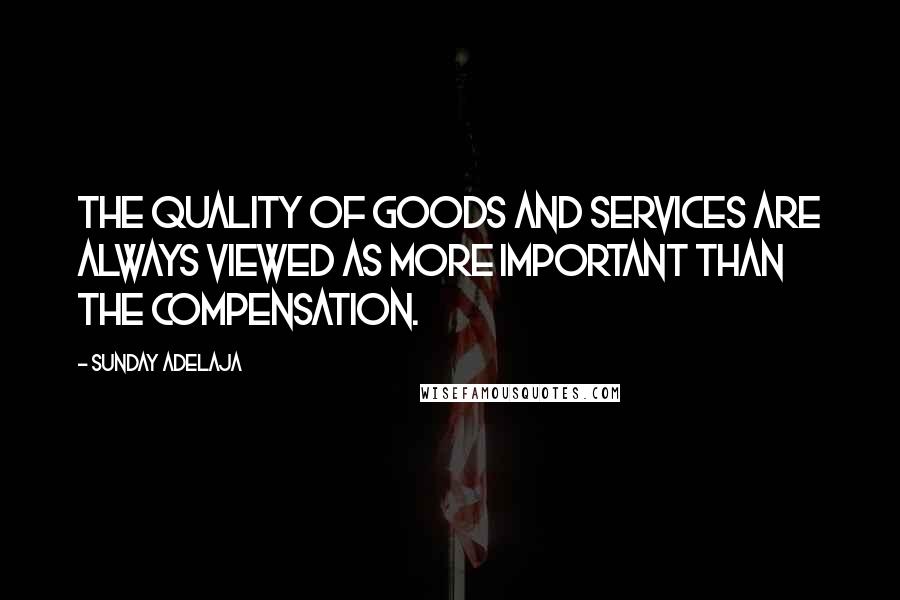 Sunday Adelaja Quotes: The quality of goods and services are always viewed as more important than the compensation.