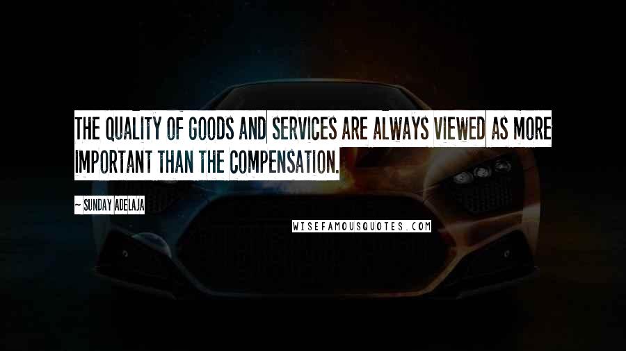 Sunday Adelaja Quotes: The quality of goods and services are always viewed as more important than the compensation.