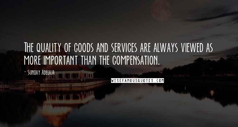 Sunday Adelaja Quotes: The quality of goods and services are always viewed as more important than the compensation.