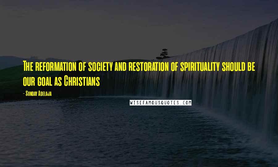 Sunday Adelaja Quotes: The reformation of society and restoration of spirituality should be our goal as Christians