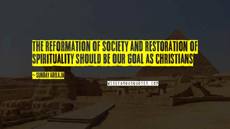 Sunday Adelaja Quotes: The reformation of society and restoration of spirituality should be our goal as Christians