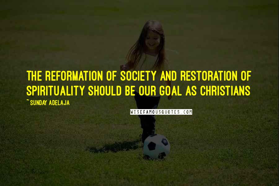 Sunday Adelaja Quotes: The reformation of society and restoration of spirituality should be our goal as Christians