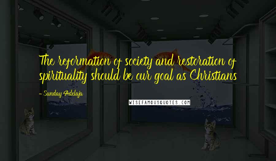 Sunday Adelaja Quotes: The reformation of society and restoration of spirituality should be our goal as Christians