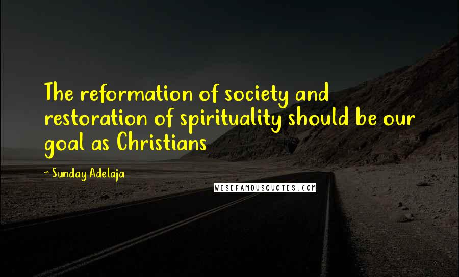 Sunday Adelaja Quotes: The reformation of society and restoration of spirituality should be our goal as Christians