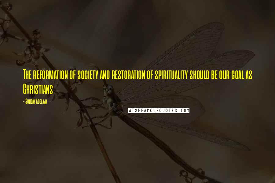 Sunday Adelaja Quotes: The reformation of society and restoration of spirituality should be our goal as Christians