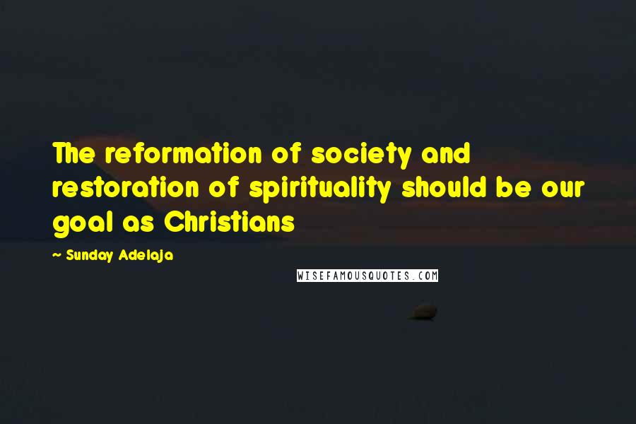Sunday Adelaja Quotes: The reformation of society and restoration of spirituality should be our goal as Christians