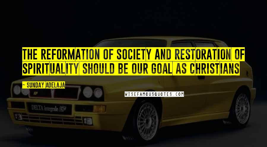 Sunday Adelaja Quotes: The reformation of society and restoration of spirituality should be our goal as Christians