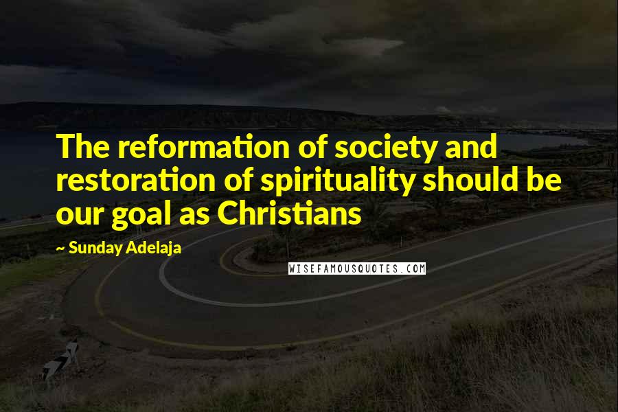 Sunday Adelaja Quotes: The reformation of society and restoration of spirituality should be our goal as Christians