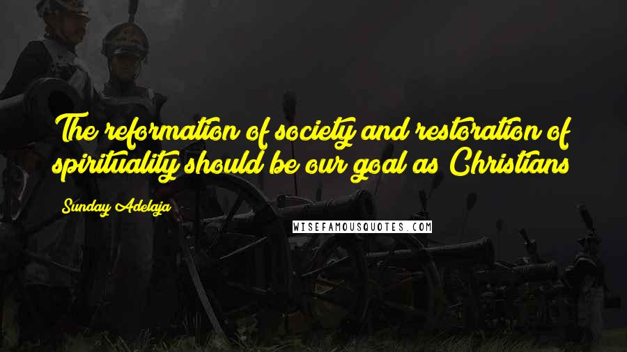 Sunday Adelaja Quotes: The reformation of society and restoration of spirituality should be our goal as Christians