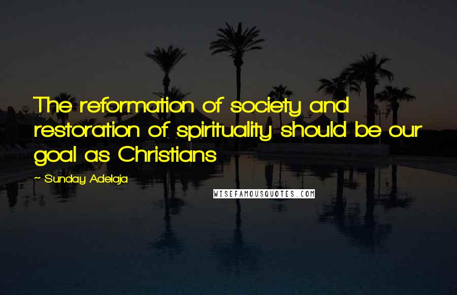 Sunday Adelaja Quotes: The reformation of society and restoration of spirituality should be our goal as Christians