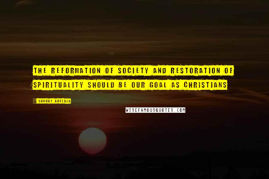 Sunday Adelaja Quotes: The reformation of society and restoration of spirituality should be our goal as Christians