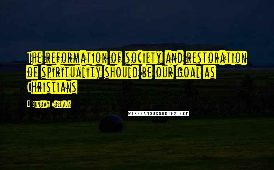 Sunday Adelaja Quotes: The reformation of society and restoration of spirituality should be our goal as Christians