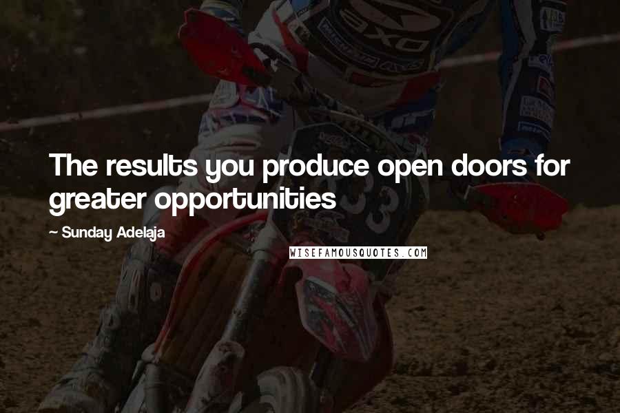 Sunday Adelaja Quotes: The results you produce open doors for greater opportunities