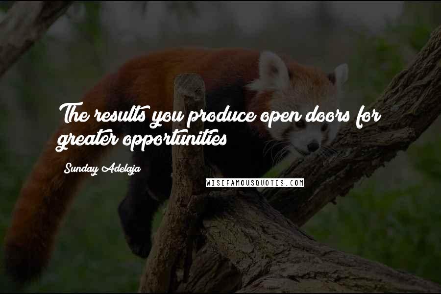 Sunday Adelaja Quotes: The results you produce open doors for greater opportunities