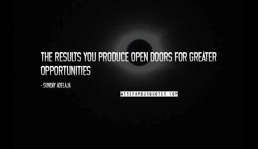 Sunday Adelaja Quotes: The results you produce open doors for greater opportunities