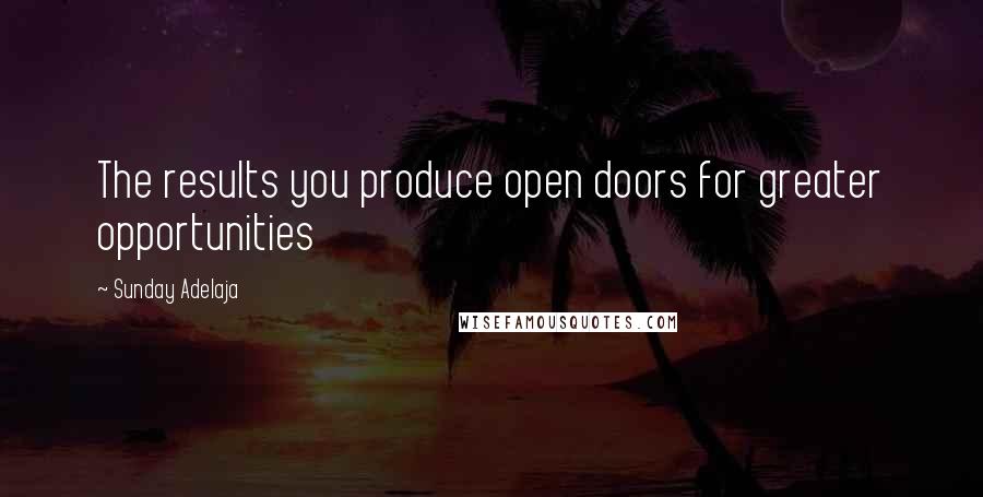 Sunday Adelaja Quotes: The results you produce open doors for greater opportunities