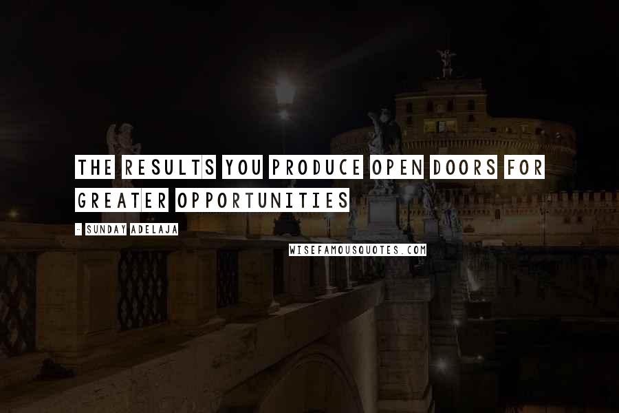 Sunday Adelaja Quotes: The results you produce open doors for greater opportunities