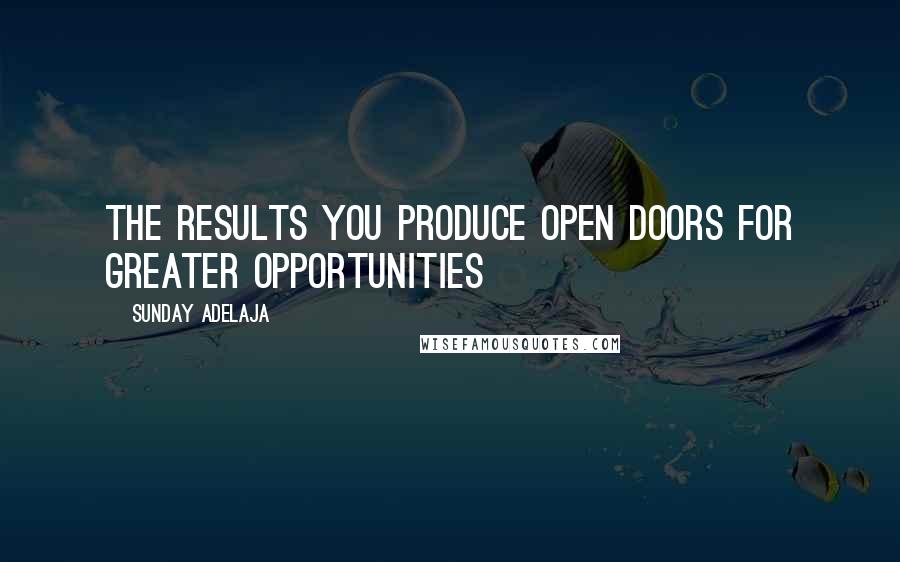 Sunday Adelaja Quotes: The results you produce open doors for greater opportunities