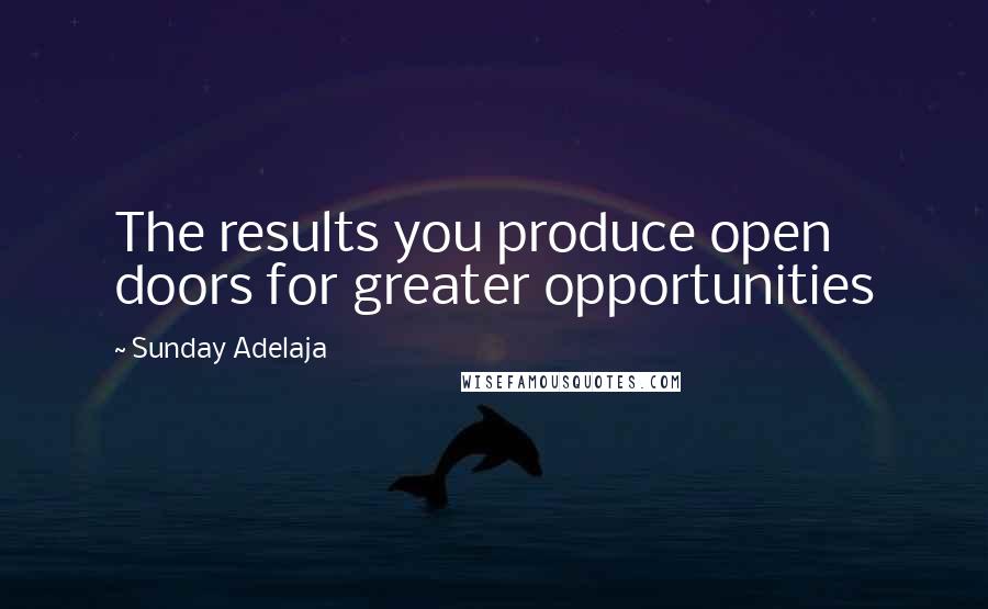 Sunday Adelaja Quotes: The results you produce open doors for greater opportunities