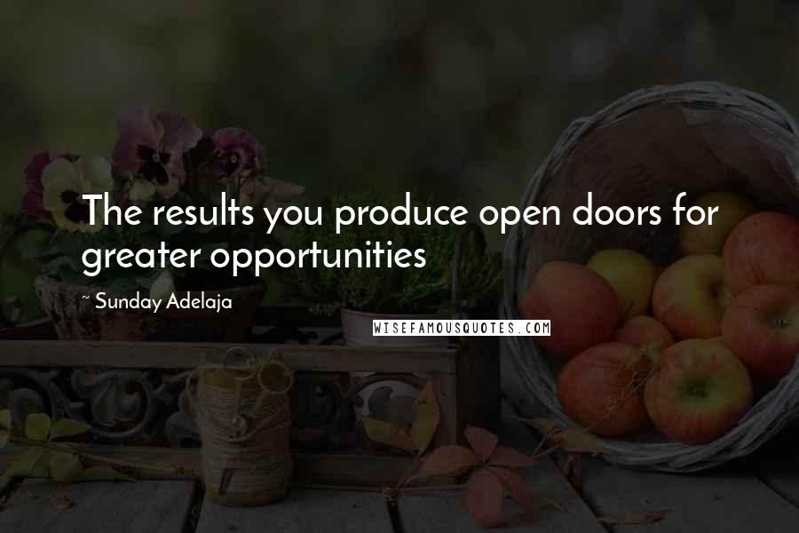 Sunday Adelaja Quotes: The results you produce open doors for greater opportunities