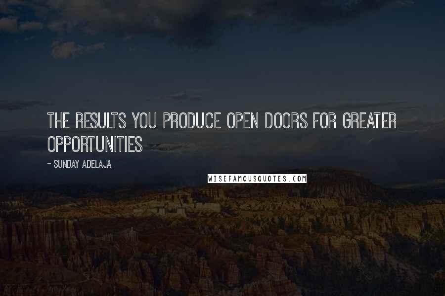 Sunday Adelaja Quotes: The results you produce open doors for greater opportunities