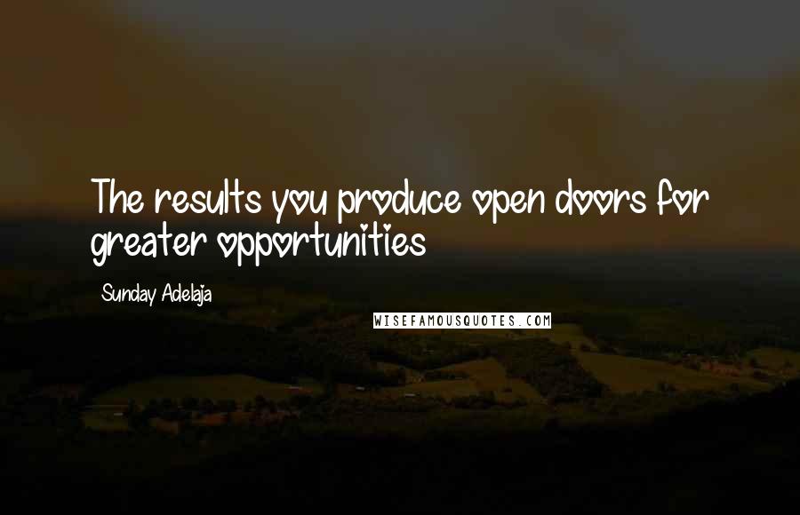 Sunday Adelaja Quotes: The results you produce open doors for greater opportunities