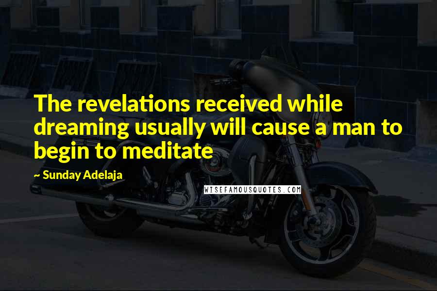 Sunday Adelaja Quotes: The revelations received while dreaming usually will cause a man to begin to meditate