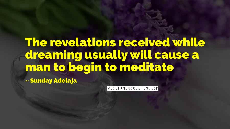 Sunday Adelaja Quotes: The revelations received while dreaming usually will cause a man to begin to meditate
