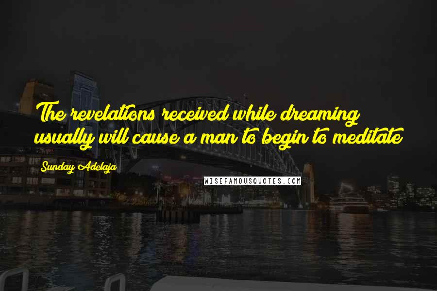 Sunday Adelaja Quotes: The revelations received while dreaming usually will cause a man to begin to meditate