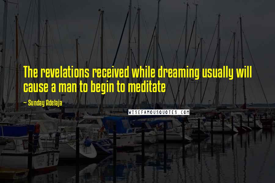 Sunday Adelaja Quotes: The revelations received while dreaming usually will cause a man to begin to meditate