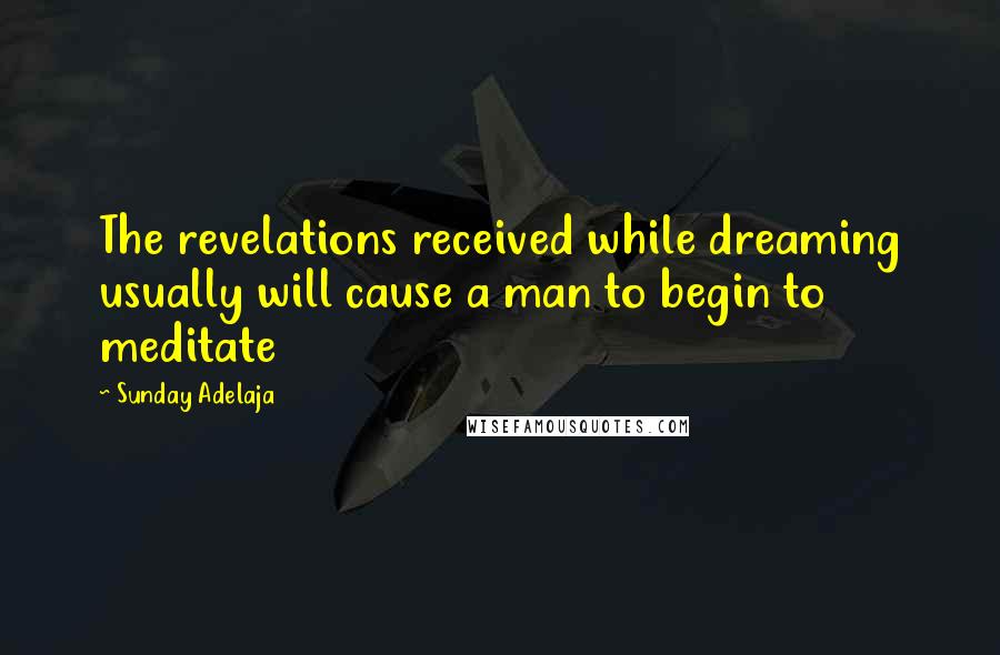Sunday Adelaja Quotes: The revelations received while dreaming usually will cause a man to begin to meditate