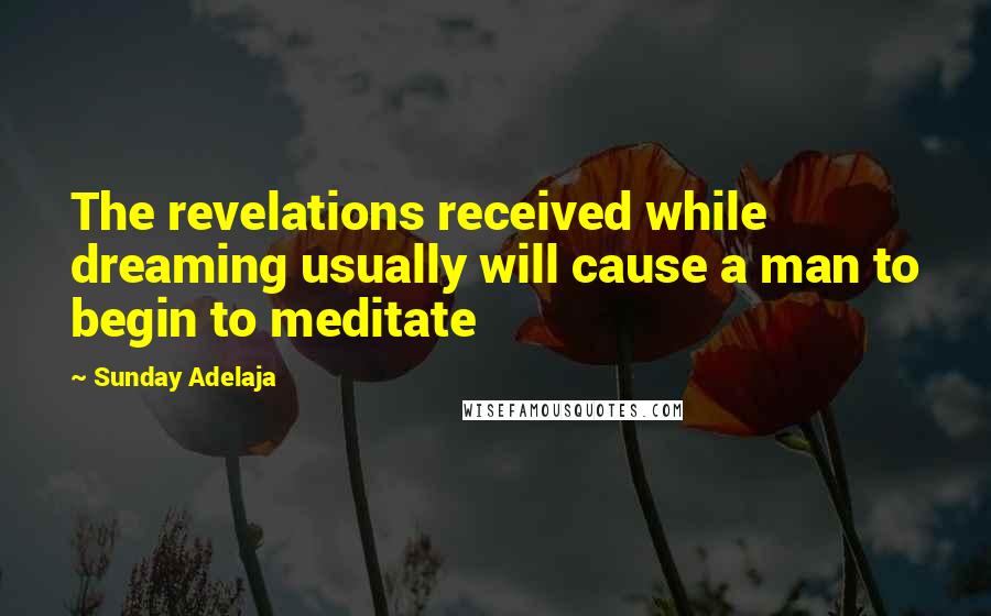 Sunday Adelaja Quotes: The revelations received while dreaming usually will cause a man to begin to meditate
