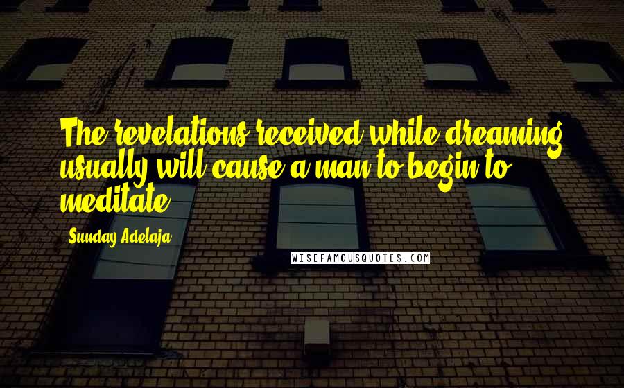 Sunday Adelaja Quotes: The revelations received while dreaming usually will cause a man to begin to meditate