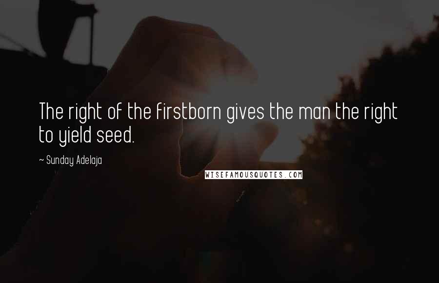 Sunday Adelaja Quotes: The right of the firstborn gives the man the right to yield seed.