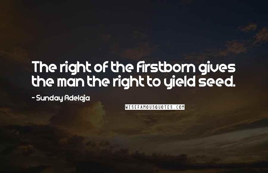 Sunday Adelaja Quotes: The right of the firstborn gives the man the right to yield seed.