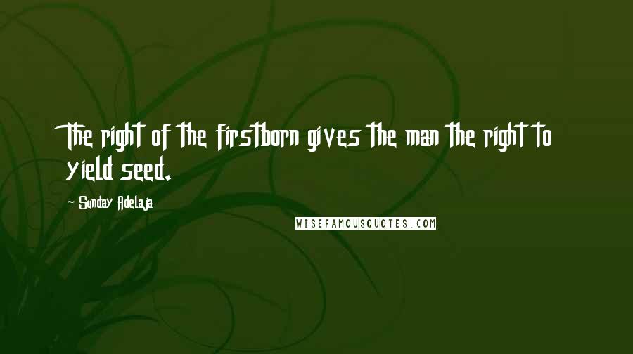 Sunday Adelaja Quotes: The right of the firstborn gives the man the right to yield seed.
