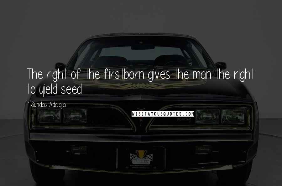 Sunday Adelaja Quotes: The right of the firstborn gives the man the right to yield seed.