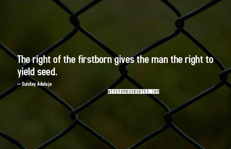 Sunday Adelaja Quotes: The right of the firstborn gives the man the right to yield seed.