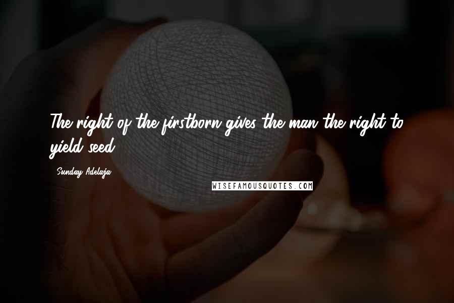 Sunday Adelaja Quotes: The right of the firstborn gives the man the right to yield seed.