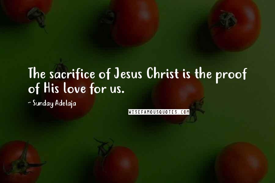 Sunday Adelaja Quotes: The sacrifice of Jesus Christ is the proof of His love for us.