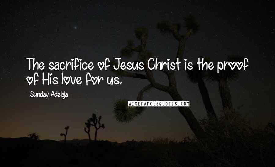 Sunday Adelaja Quotes: The sacrifice of Jesus Christ is the proof of His love for us.