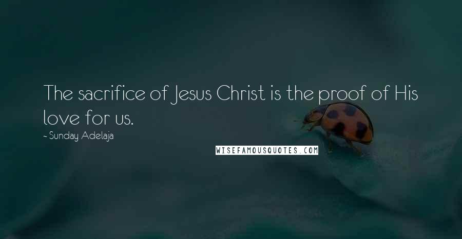 Sunday Adelaja Quotes: The sacrifice of Jesus Christ is the proof of His love for us.